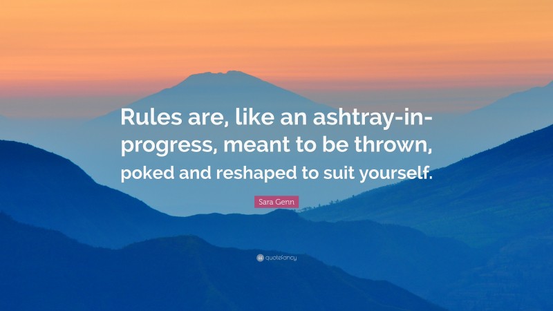 Sara Genn Quote: “Rules are, like an ashtray-in-progress, meant to be thrown, poked and reshaped to suit yourself.”
