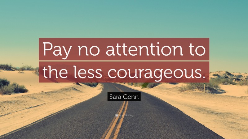 Sara Genn Quote: “Pay no attention to the less courageous.”