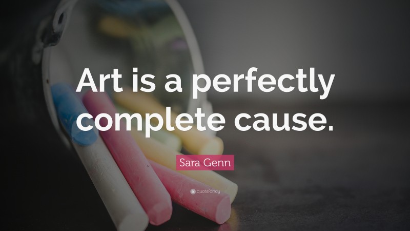 Sara Genn Quote: “Art is a perfectly complete cause.”