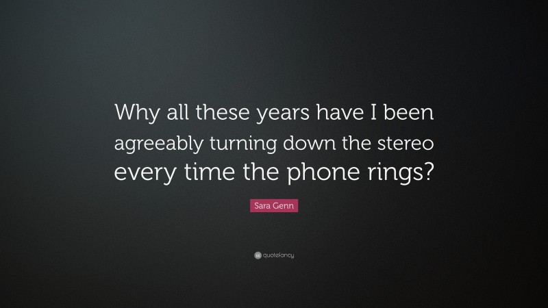 Sara Genn Quote: “Why all these years have I been agreeably turning down the stereo every time the phone rings?”