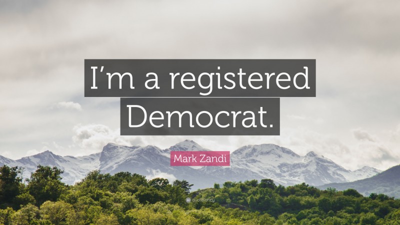 Mark Zandi Quote: “I’m a registered Democrat.”