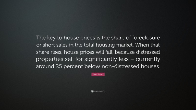 Mark Zandi Quote: “The key to house prices is the share of foreclosure or short sales in the total housing market. When that share rises, house prices will fall, because distressed properties sell for significantly less – currently around 25 percent below non-distressed houses.”