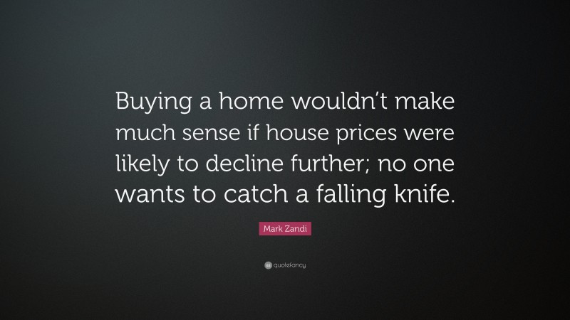 Mark Zandi Quote: “Buying a home wouldn’t make much sense if house prices were likely to decline further; no one wants to catch a falling knife.”
