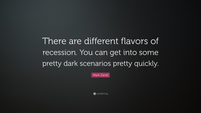Mark Zandi Quote: “There are different flavors of recession. You can get into some pretty dark scenarios pretty quickly.”