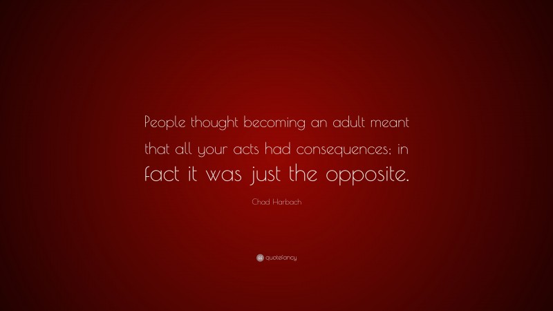 Chad Harbach Quote: “People thought becoming an adult meant that all your acts had consequences; in fact it was just the opposite.”