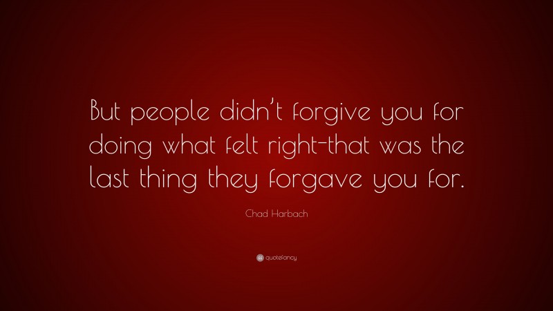 Chad Harbach Quote: “But people didn’t forgive you for doing what felt right-that was the last thing they forgave you for.”