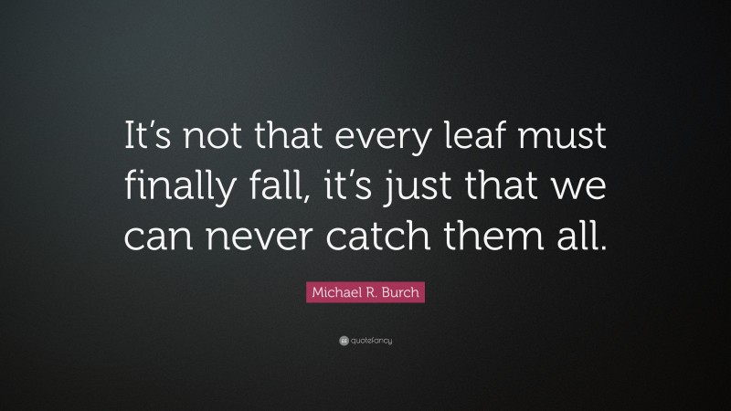Michael R. Burch Quote: “It’s not that every leaf must finally fall, it’s just that we can never catch them all.”