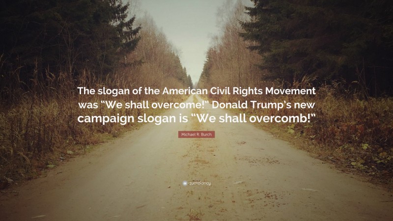 Michael R. Burch Quote: “The slogan of the American Civil Rights Movement was “We shall overcome!” Donald Trump’s new campaign slogan is “We shall overcomb!””
