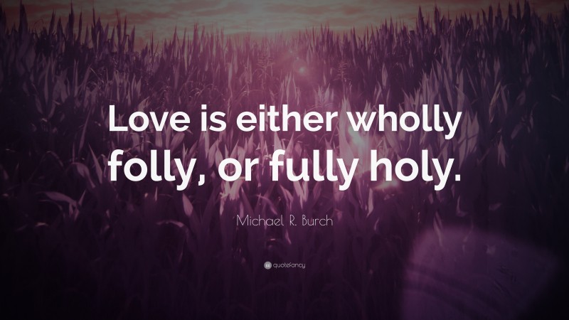 Michael R. Burch Quote: “Love is either wholly folly, or fully holy.”