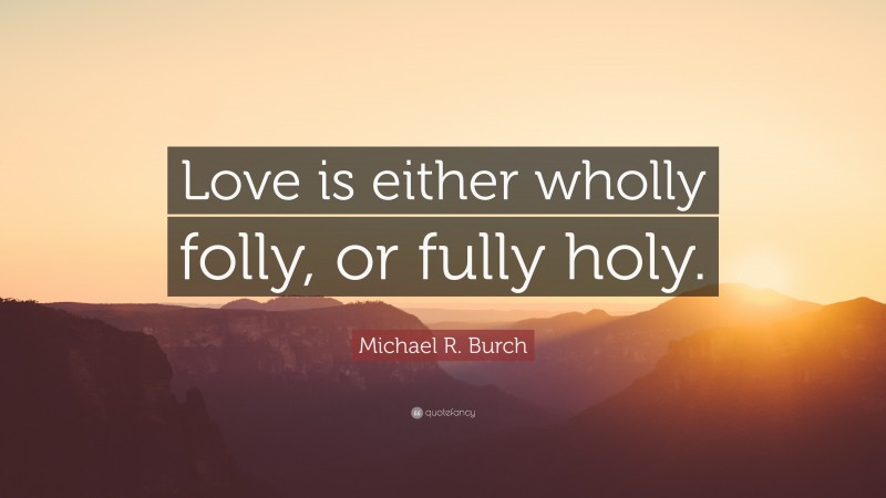 Michael R. Burch Quote: “Love is either wholly folly, or fully holy.”