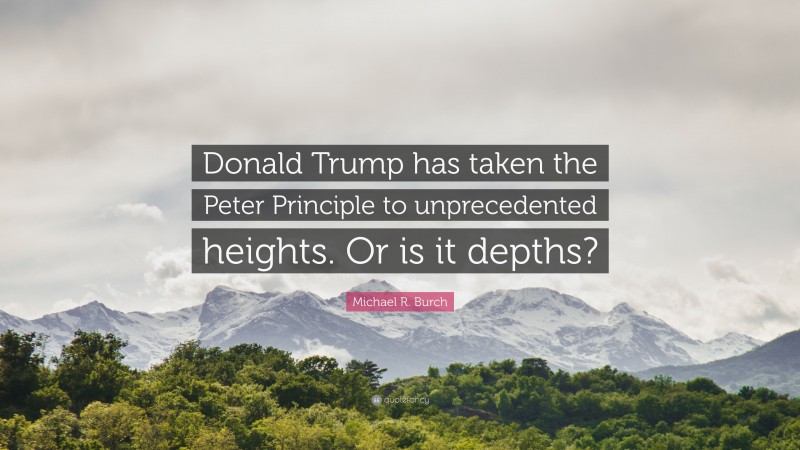 Michael R. Burch Quote: “Donald Trump has taken the Peter Principle to unprecedented heights. Or is it depths?”