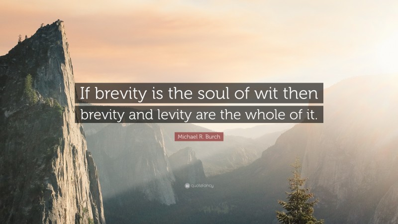 Michael R. Burch Quote: “If brevity is the soul of wit then brevity and levity are the whole of it.”