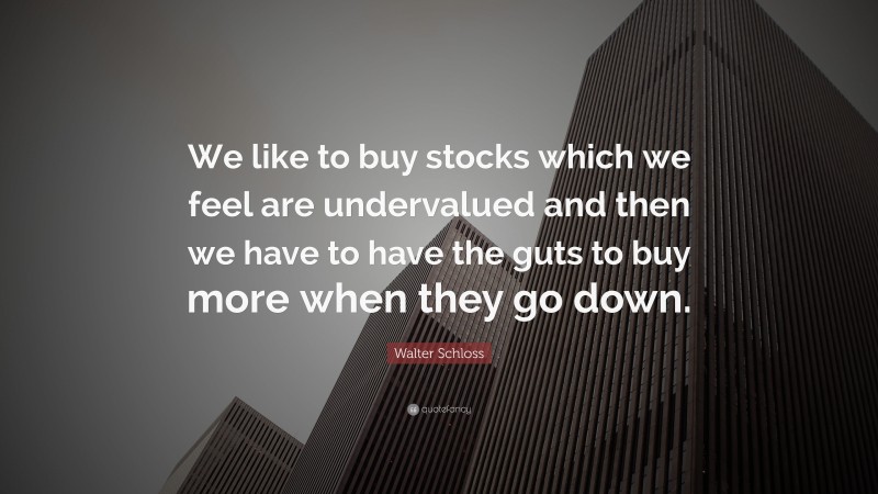 Walter Schloss Quote: “We like to buy stocks which we feel are undervalued and then we have to have the guts to buy more when they go down.”