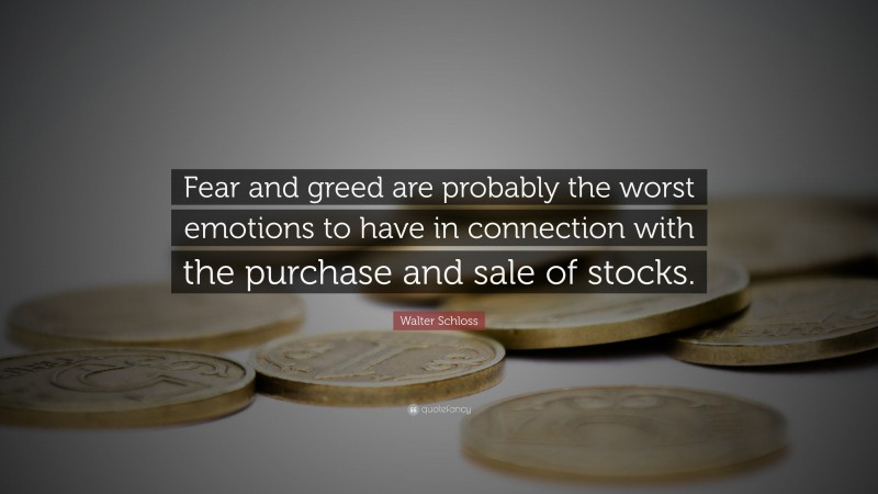 Walter Schloss Quote: “Fear and greed are probably the worst emotions to have in connection with the purchase and sale of stocks.”