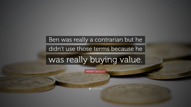 Walter Schloss Quote: “Ben was really a contrarian but he didn’t use those terms because he was really buying value.”