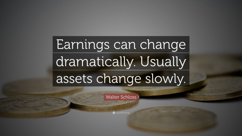 Walter Schloss Quote: “Earnings can change dramatically. Usually assets change slowly.”