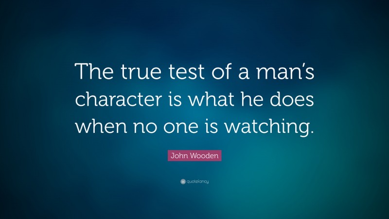 John Wooden Quote: “The true test of a man’s character is what he does when no one is watching.”
