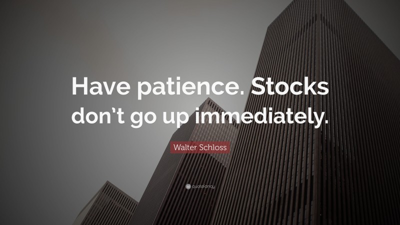 Walter Schloss Quote: “Have patience. Stocks don’t go up immediately.”