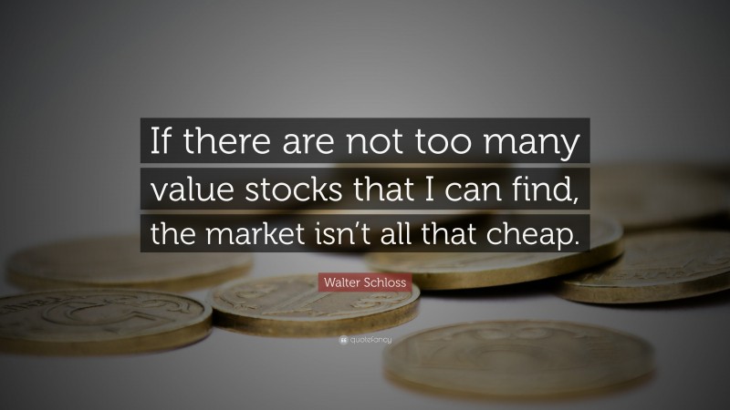 Walter Schloss Quote: “If there are not too many value stocks that I can find, the market isn’t all that cheap.”