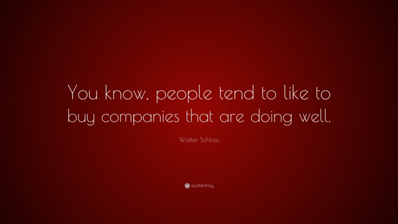 Walter Schloss Quote: “You know, people tend to like to buy companies that are doing well.”