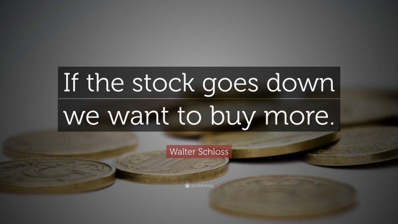 Walter Schloss Quote: “If the stock goes down we want to buy more.”