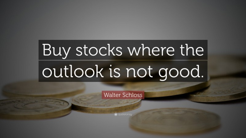 Walter Schloss Quote: “Buy stocks where the outlook is not good.”