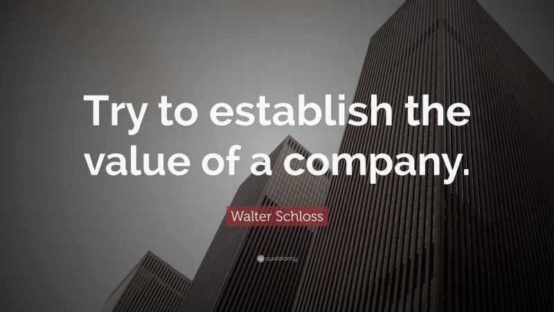 Walter Schloss Quote: “Try to establish the value of a company.”