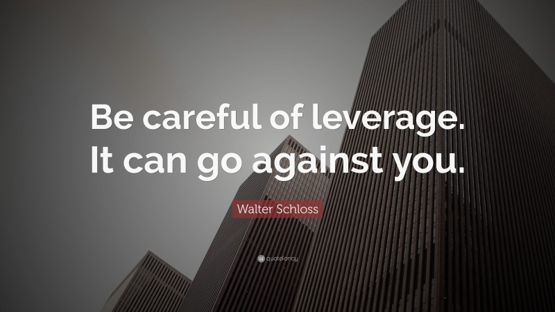 Walter Schloss Quote: “Be careful of leverage. It can go against you.”