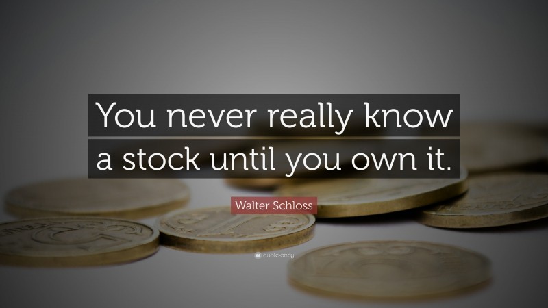 Walter Schloss Quote: “You never really know a stock until you own it.”