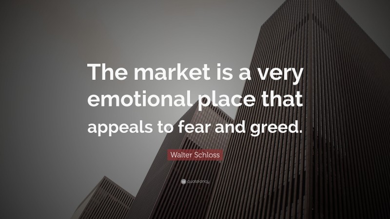 Walter Schloss Quote: “The market is a very emotional place that appeals to fear and greed.”