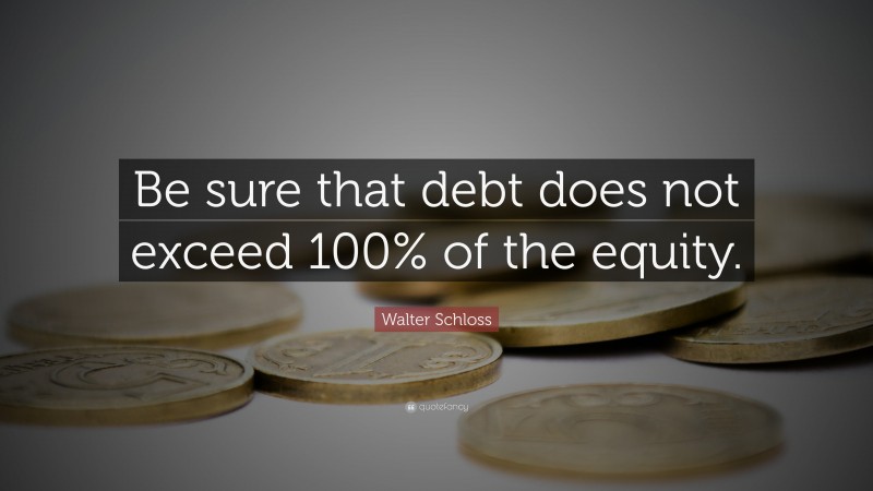Walter Schloss Quote: “Be sure that debt does not exceed 100% of the equity.”