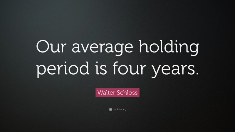 Walter Schloss Quote: “Our average holding period is four years.”