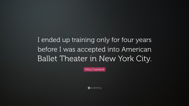 Misty Copeland Quote: “I ended up training only for four years before I was accepted into American Ballet Theater in New York City.”