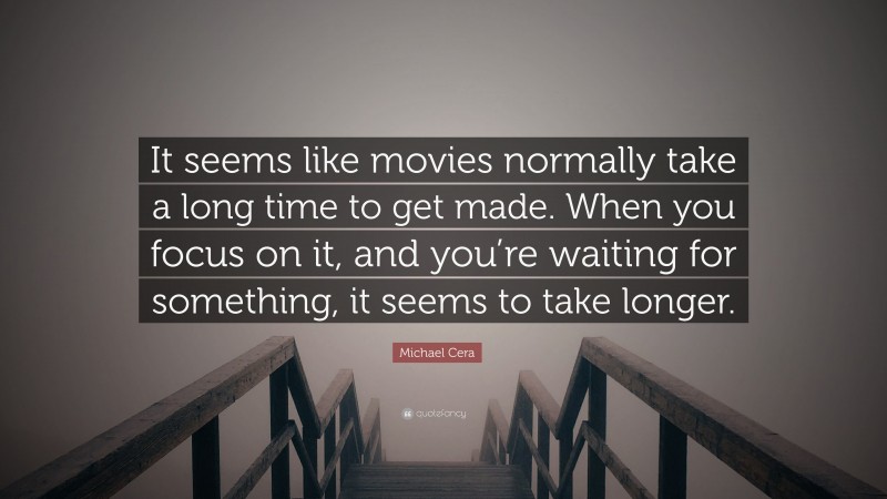 Michael Cera Quote: “It seems like movies normally take a long time to get made. When you focus on it, and you’re waiting for something, it seems to take longer.”