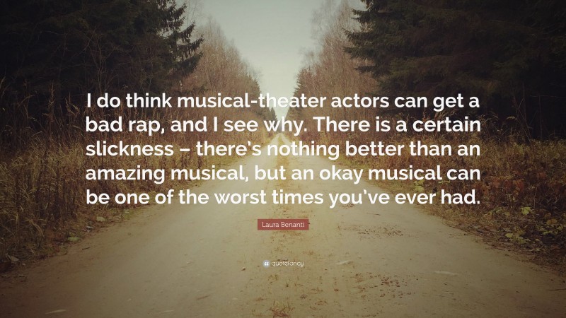 Laura Benanti Quote: “I do think musical-theater actors can get a bad rap, and I see why. There is a certain slickness – there’s nothing better than an amazing musical, but an okay musical can be one of the worst times you’ve ever had.”