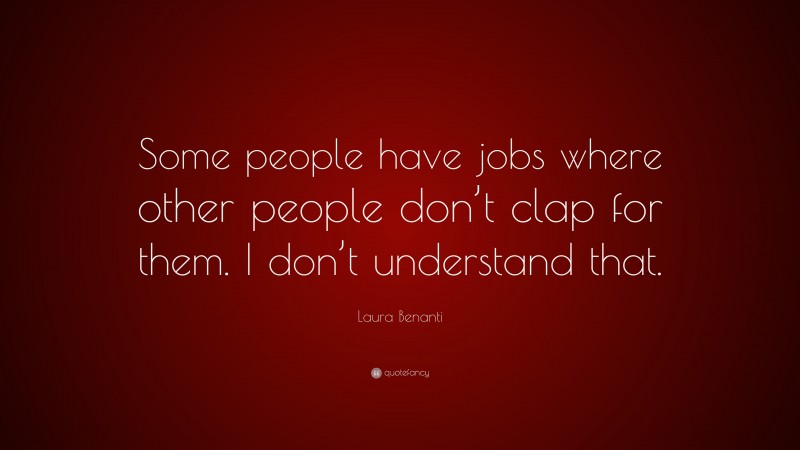Laura Benanti Quote: “Some people have jobs where other people don’t clap for them. I don’t understand that.”