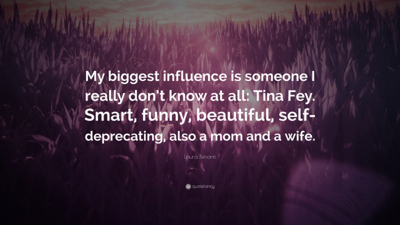 Laura Benanti Quote: “My biggest influence is someone I really don’t know at all: Tina Fey. Smart, funny, beautiful, self-deprecating, also a mom and a wife.”