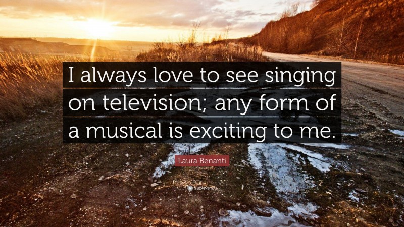 Laura Benanti Quote: “I always love to see singing on television; any form of a musical is exciting to me.”