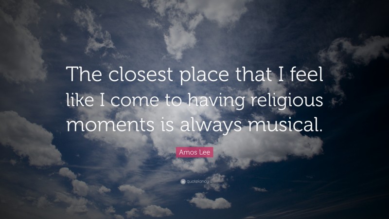 Amos Lee Quote: “The closest place that I feel like I come to having religious moments is always musical.”