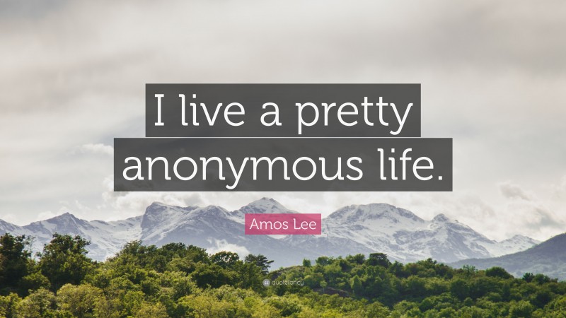 Amos Lee Quote: “I live a pretty anonymous life.”