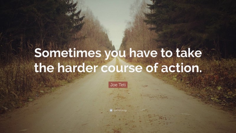 Joe Teti Quote: “Sometimes you have to take the harder course of action.”