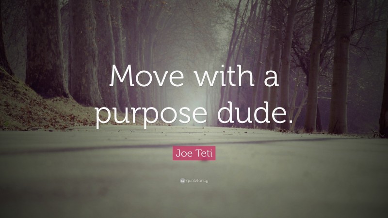 Joe Teti Quote: “Move with a purpose dude.”