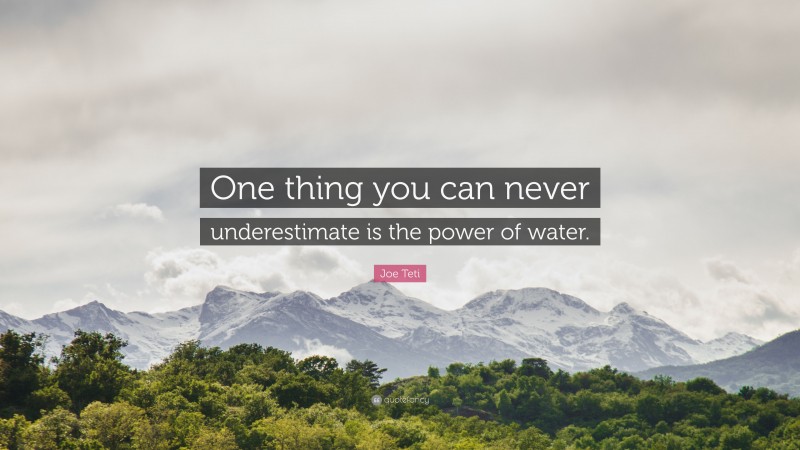 Joe Teti Quote: “One thing you can never underestimate is the power of water.”