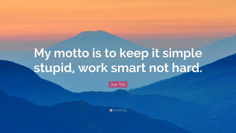 Joe Teti Quote: “My motto is to keep it simple stupid, work smart not hard.”