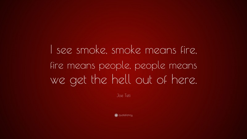 Joe Teti Quote: “I see smoke, smoke means fire, fire means people, people means we get the hell out of here.”