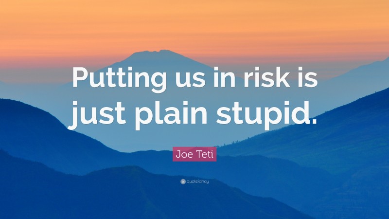 Joe Teti Quote: “Putting us in risk is just plain stupid.”
