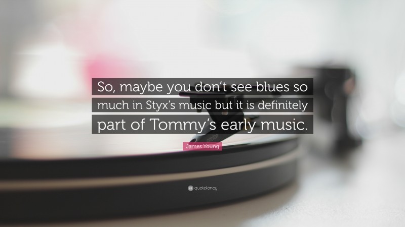 James Young Quote: “So, maybe you don’t see blues so much in Styx’s music but it is definitely part of Tommy’s early music.”