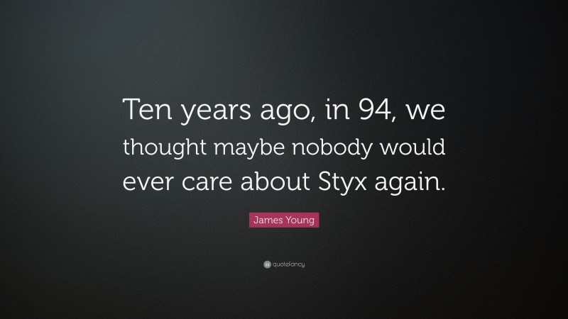 James Young Quote: “Ten years ago, in 94, we thought maybe nobody would ever care about Styx again.”