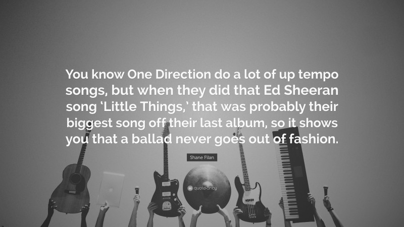 Shane Filan Quote: “You know One Direction do a lot of up tempo songs, but when they did that Ed Sheeran song ‘Little Things,’ that was probably their biggest song off their last album, so it shows you that a ballad never goes out of fashion.”