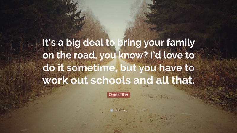 Shane Filan Quote: “It’s a big deal to bring your family on the road, you know? I’d love to do it sometime, but you have to work out schools and all that.”